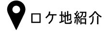 ロケ地紹介